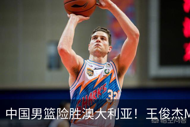 中国男篮险胜澳大利亚！王俊杰MVP，崔永熙证明自己，防守尖兵备受质疑，或被DNP！